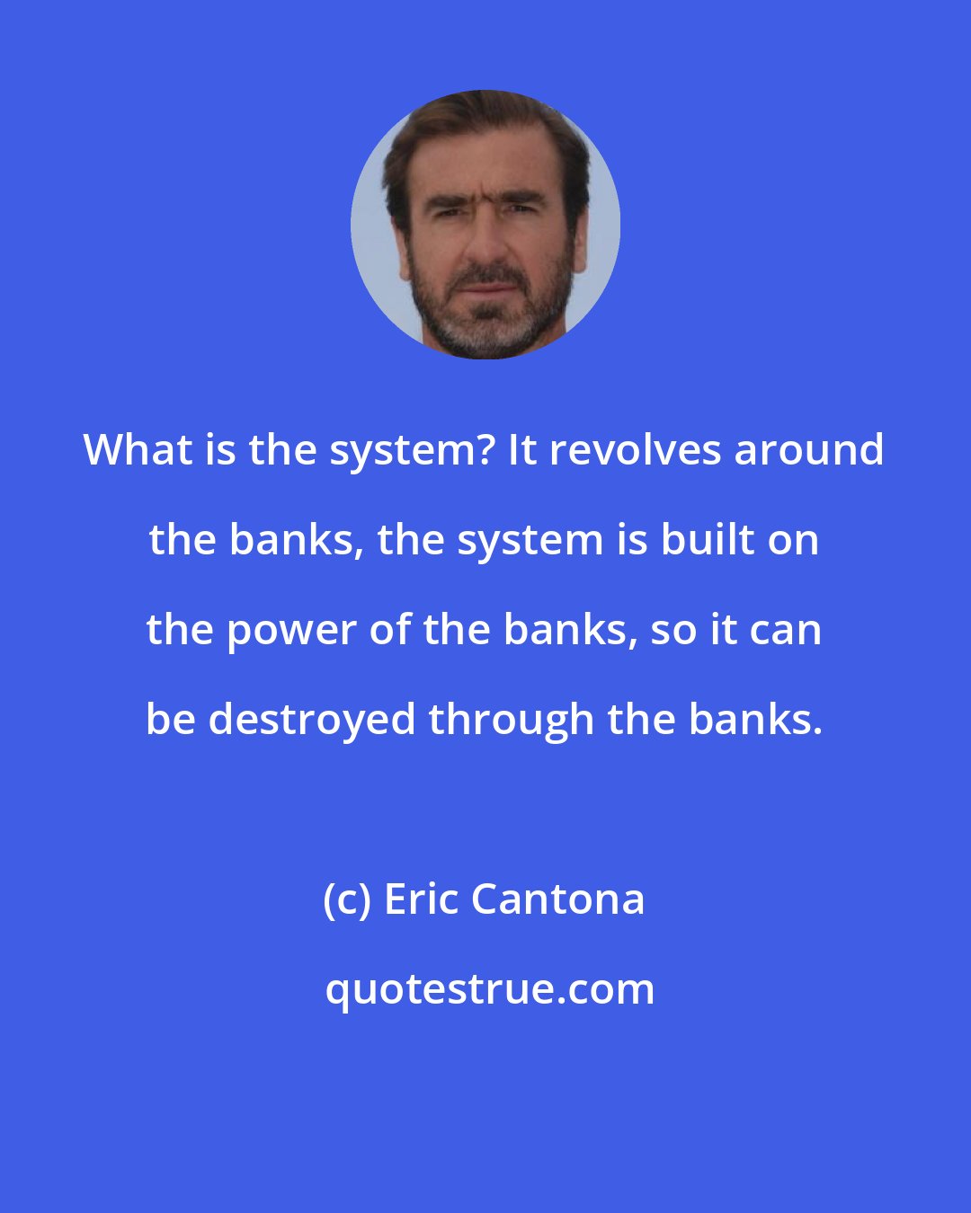 Eric Cantona: What is the system? It revolves around the banks, the system is built on the power of the banks, so it can be destroyed through the banks.