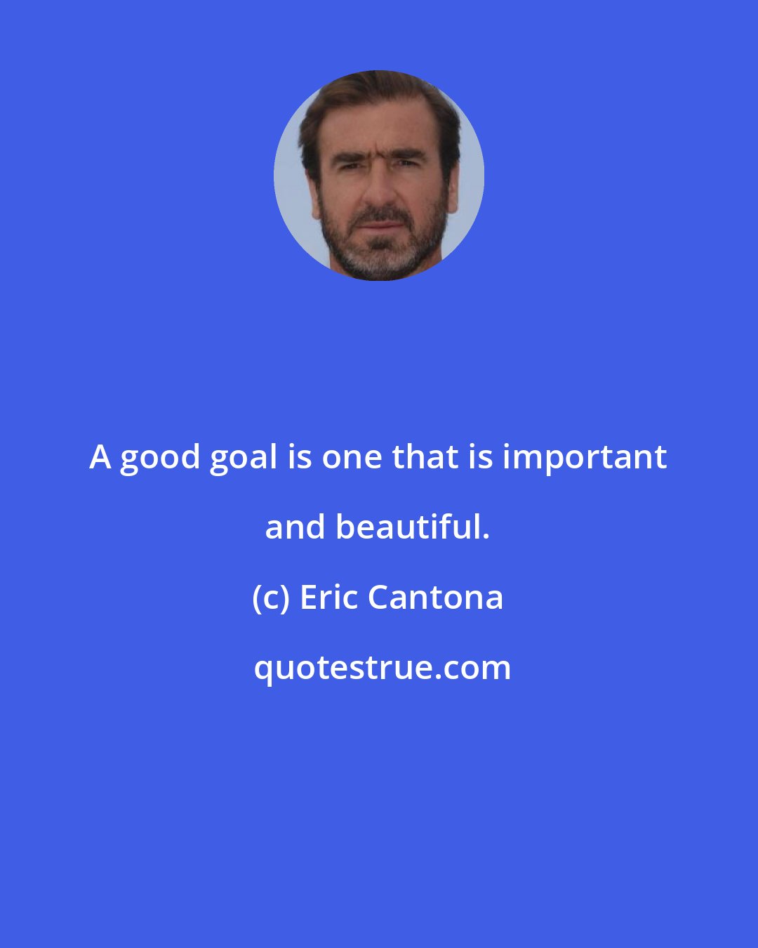 Eric Cantona: A good goal is one that is important and beautiful.