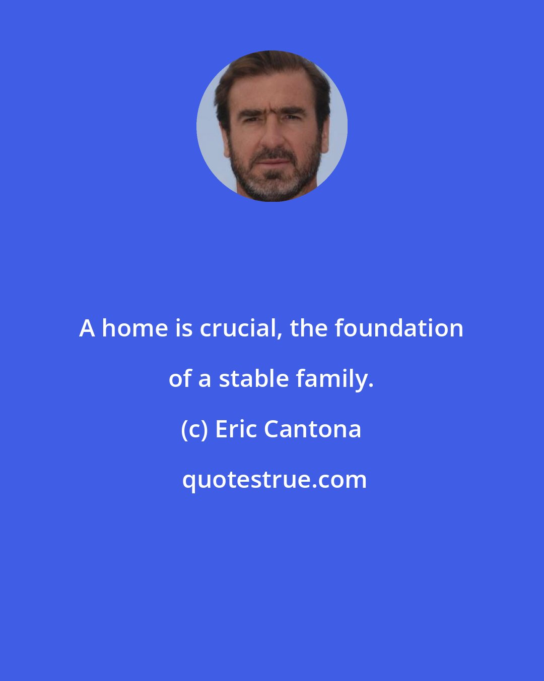 Eric Cantona: A home is crucial, the foundation of a stable family.