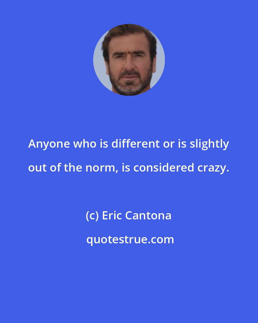Eric Cantona: Anyone who is different or is slightly out of the norm, is considered crazy.