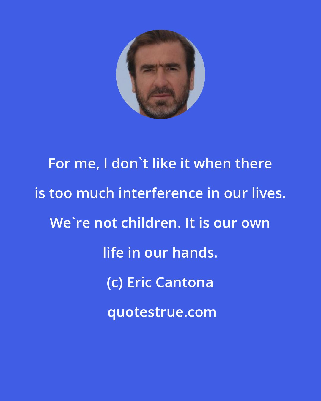 Eric Cantona: For me, I don't like it when there is too much interference in our lives. We're not children. It is our own life in our hands.