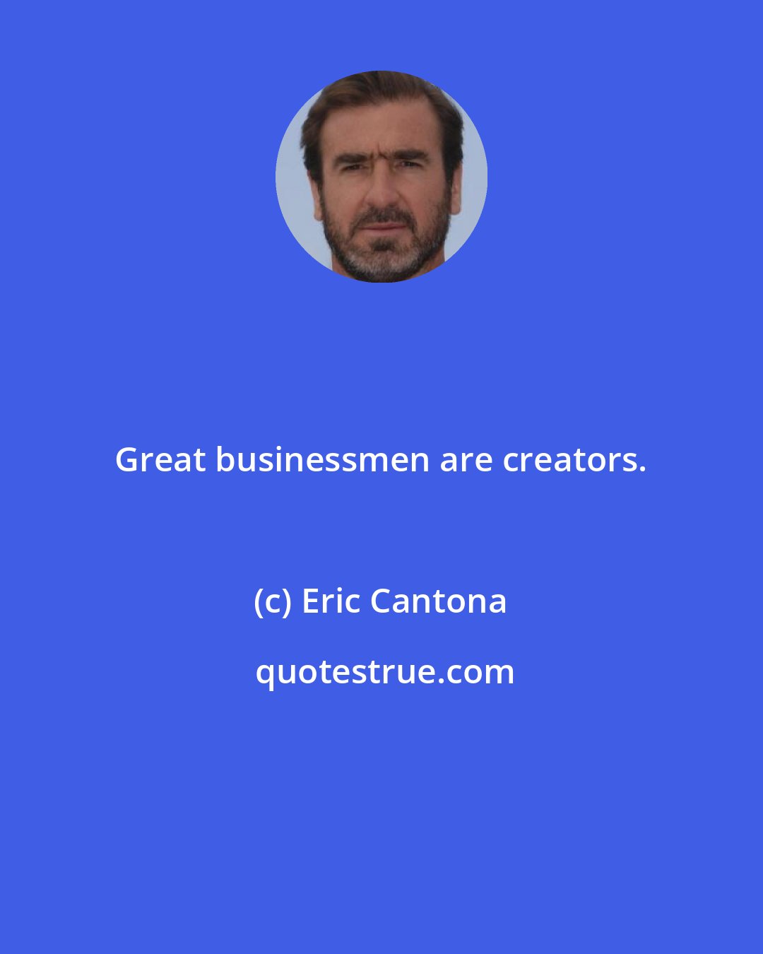 Eric Cantona: Great businessmen are creators.