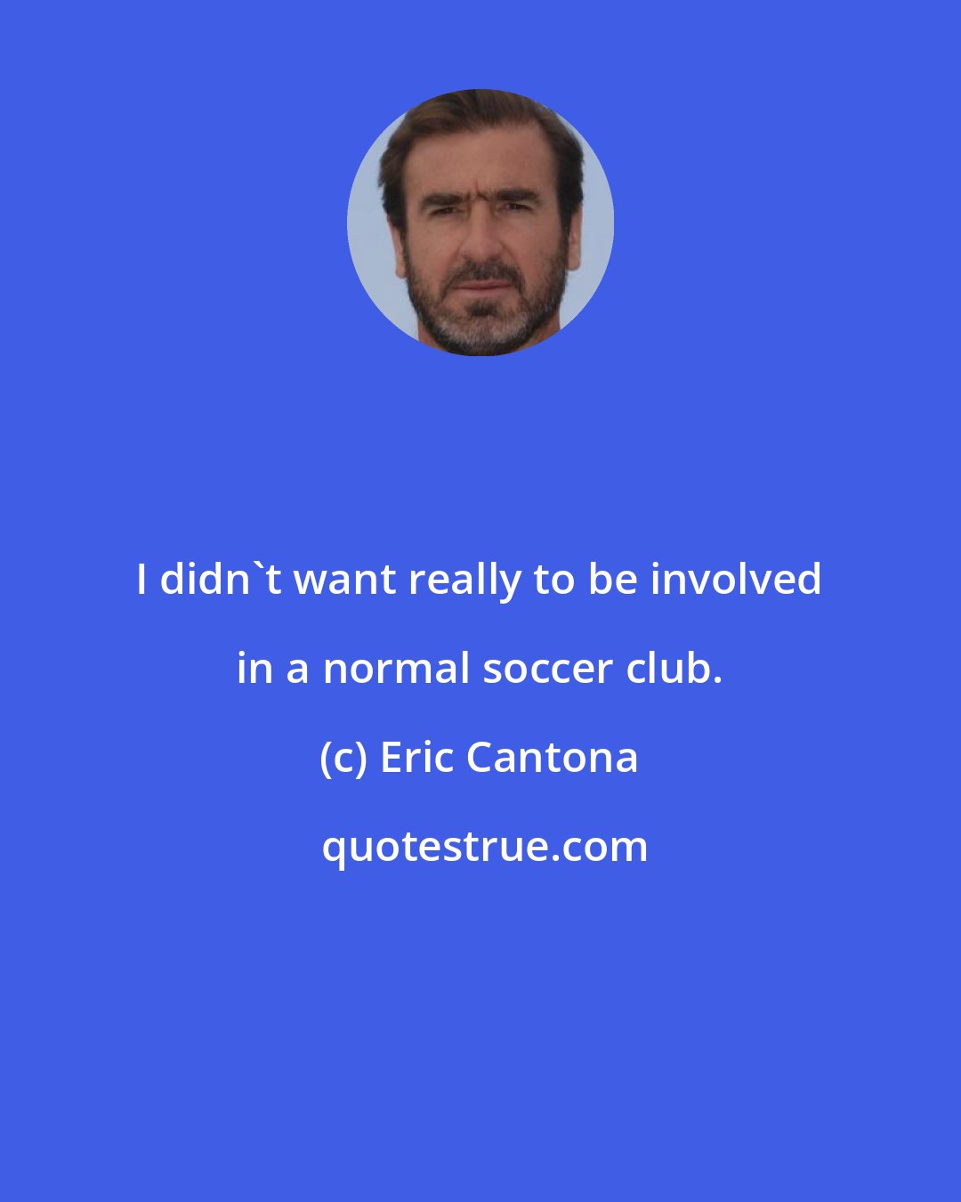 Eric Cantona: I didn't want really to be involved in a normal soccer club.