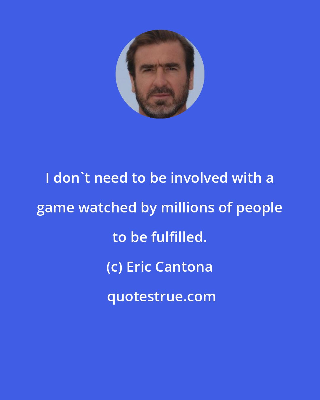 Eric Cantona: I don't need to be involved with a game watched by millions of people to be fulfilled.