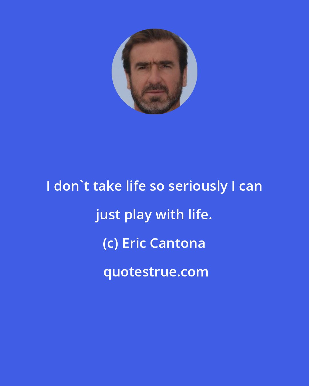 Eric Cantona: I don't take life so seriously I can just play with life.