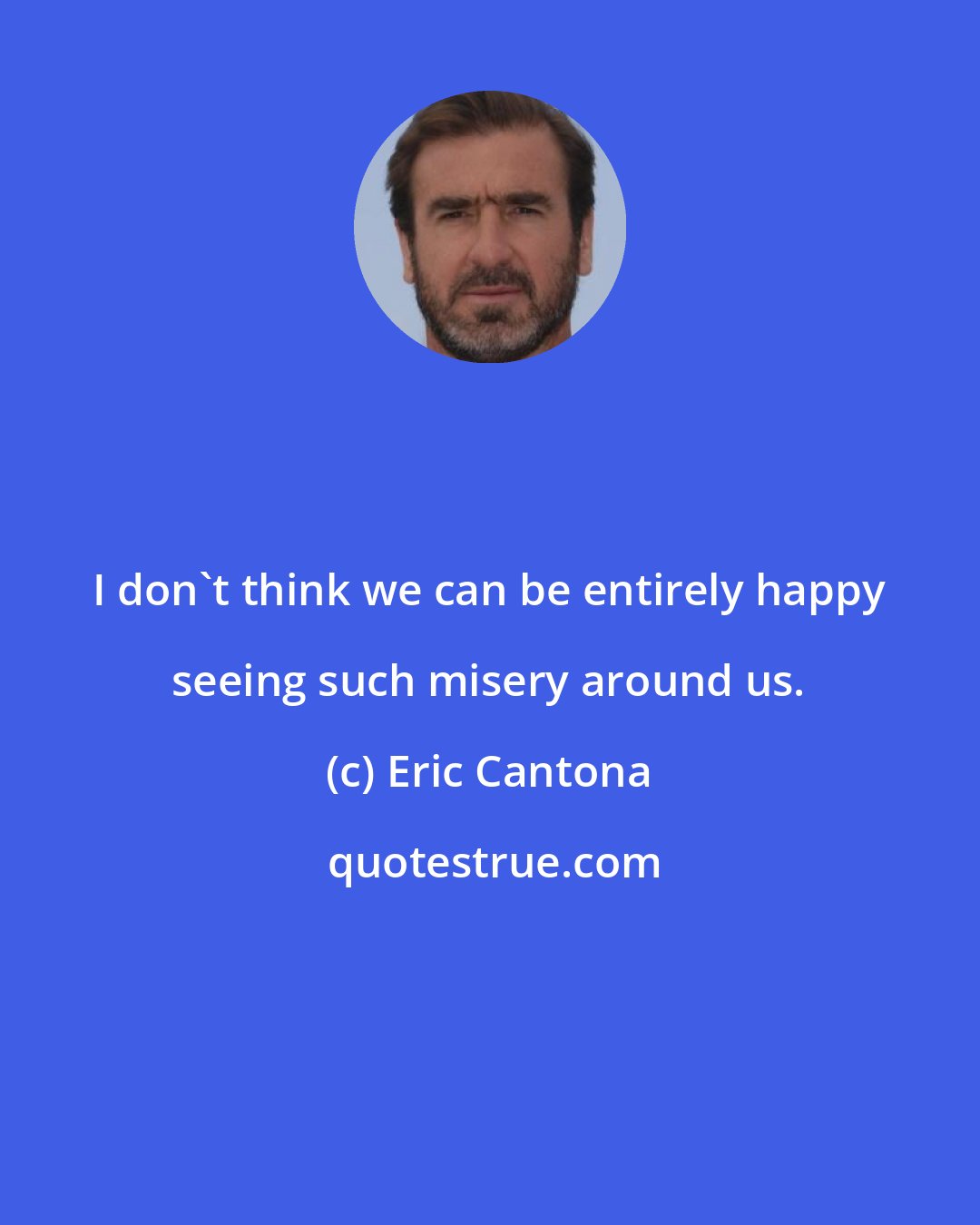Eric Cantona: I don't think we can be entirely happy seeing such misery around us.