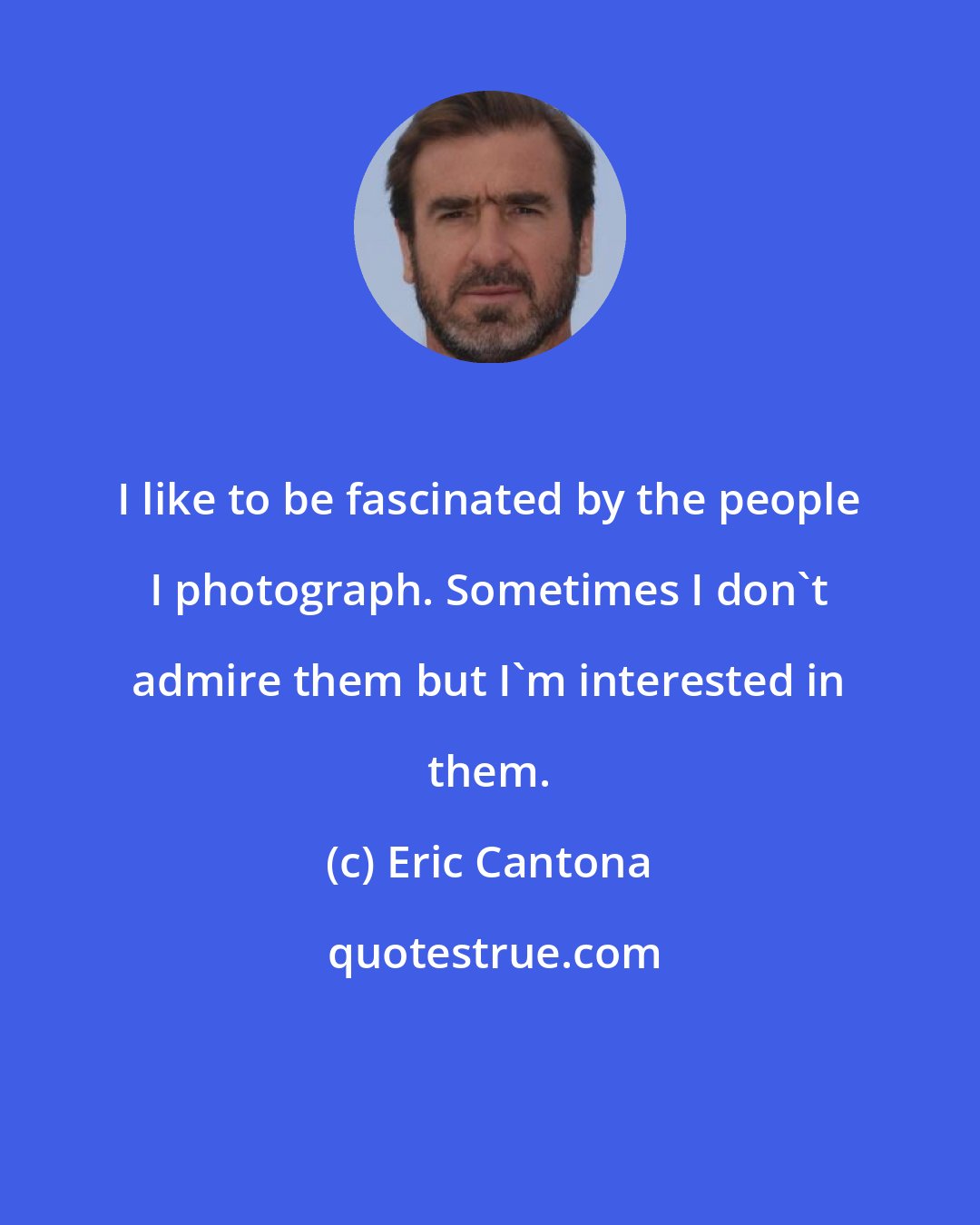 Eric Cantona: I like to be fascinated by the people I photograph. Sometimes I don't admire them but I'm interested in them.