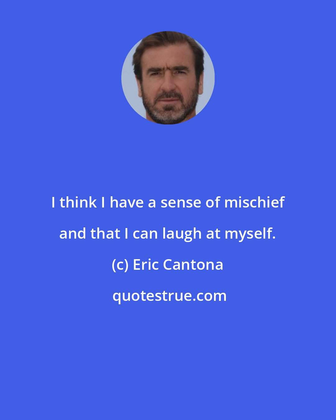 Eric Cantona: I think I have a sense of mischief and that I can laugh at myself.