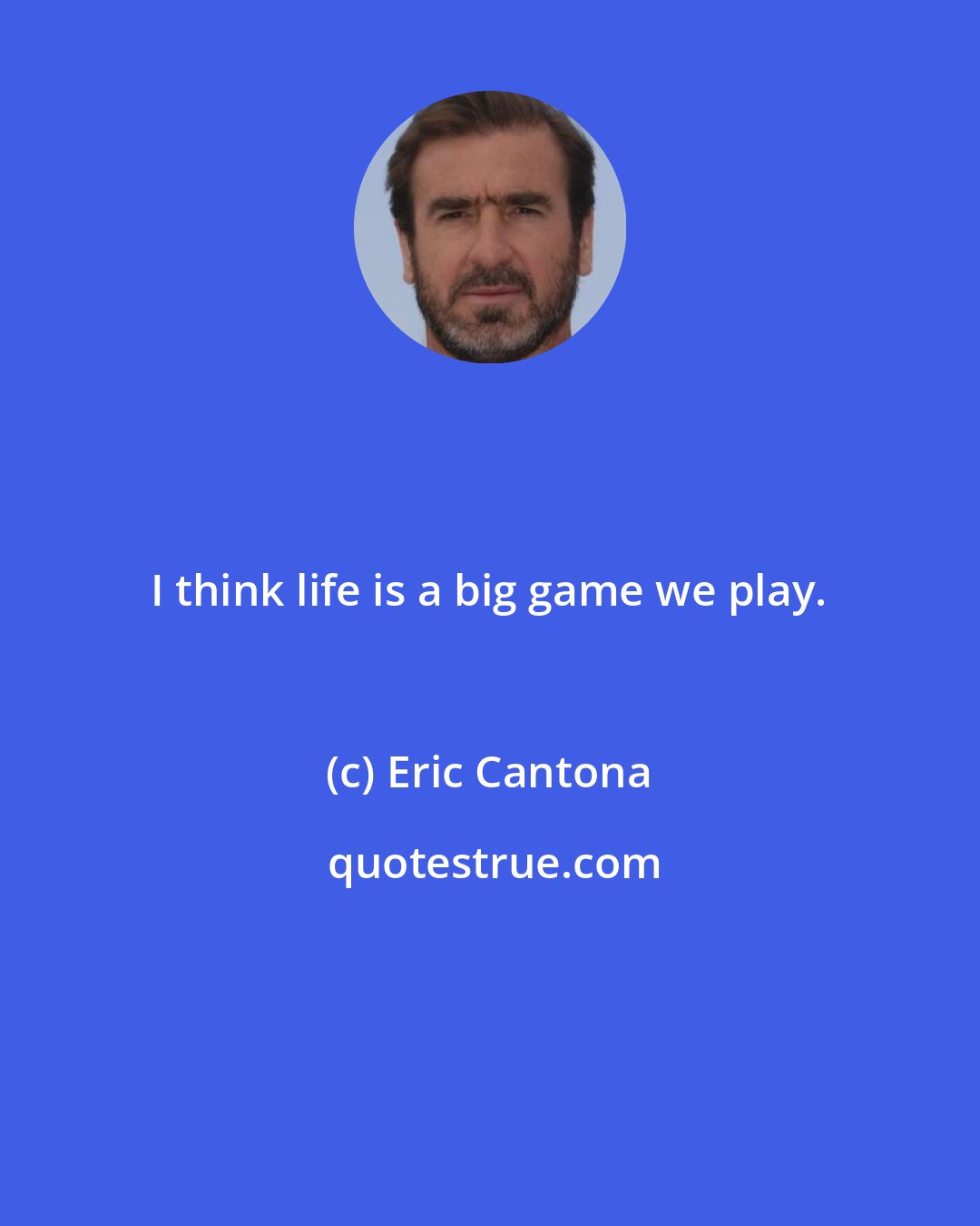 Eric Cantona: I think life is a big game we play.