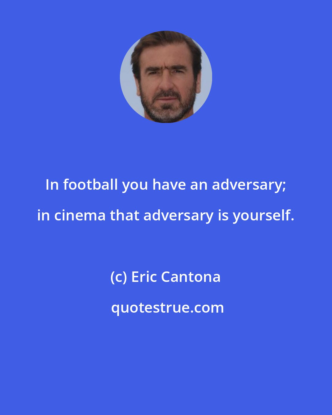 Eric Cantona: In football you have an adversary; in cinema that adversary is yourself.