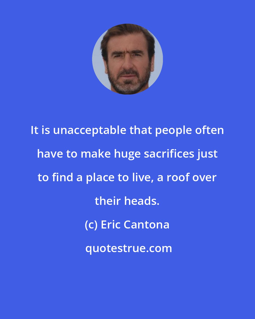 Eric Cantona: It is unacceptable that people often have to make huge sacrifices just to find a place to live, a roof over their heads.