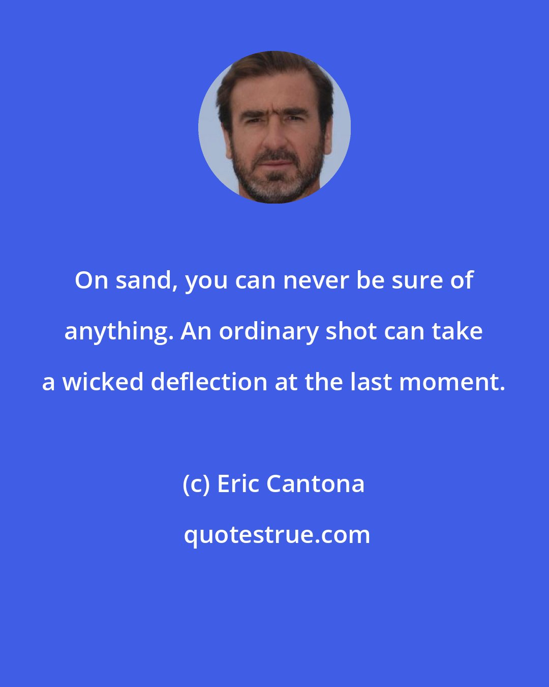 Eric Cantona: On sand, you can never be sure of anything. An ordinary shot can take a wicked deflection at the last moment.