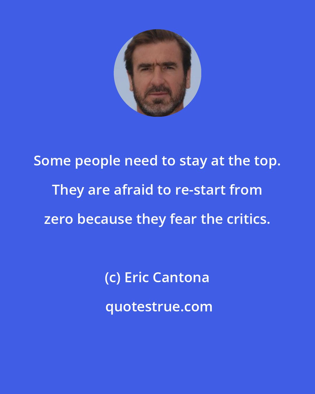 Eric Cantona: Some people need to stay at the top. They are afraid to re-start from zero because they fear the critics.
