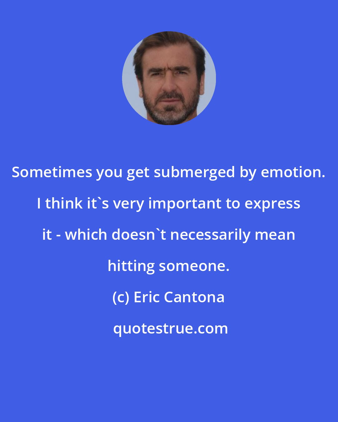Eric Cantona: Sometimes you get submerged by emotion. I think it's very important to express it - which doesn't necessarily mean hitting someone.