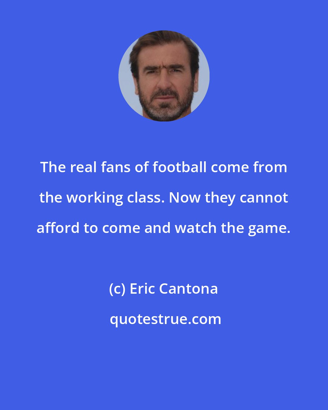 Eric Cantona: The real fans of football come from the working class. Now they cannot afford to come and watch the game.