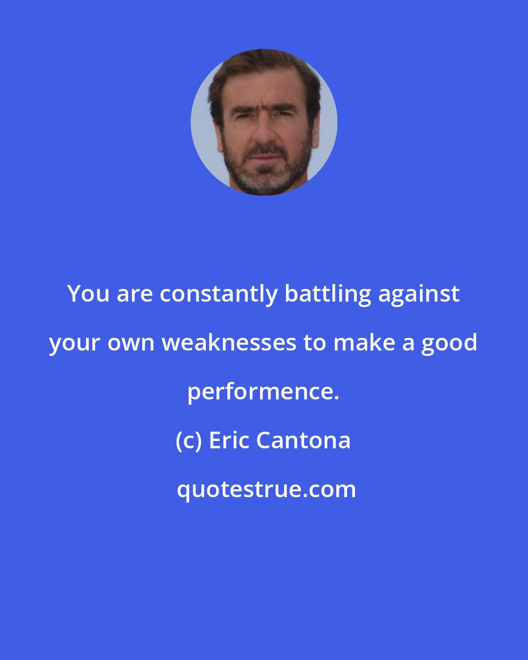 Eric Cantona: You are constantly battling against your own weaknesses to make a good performence.