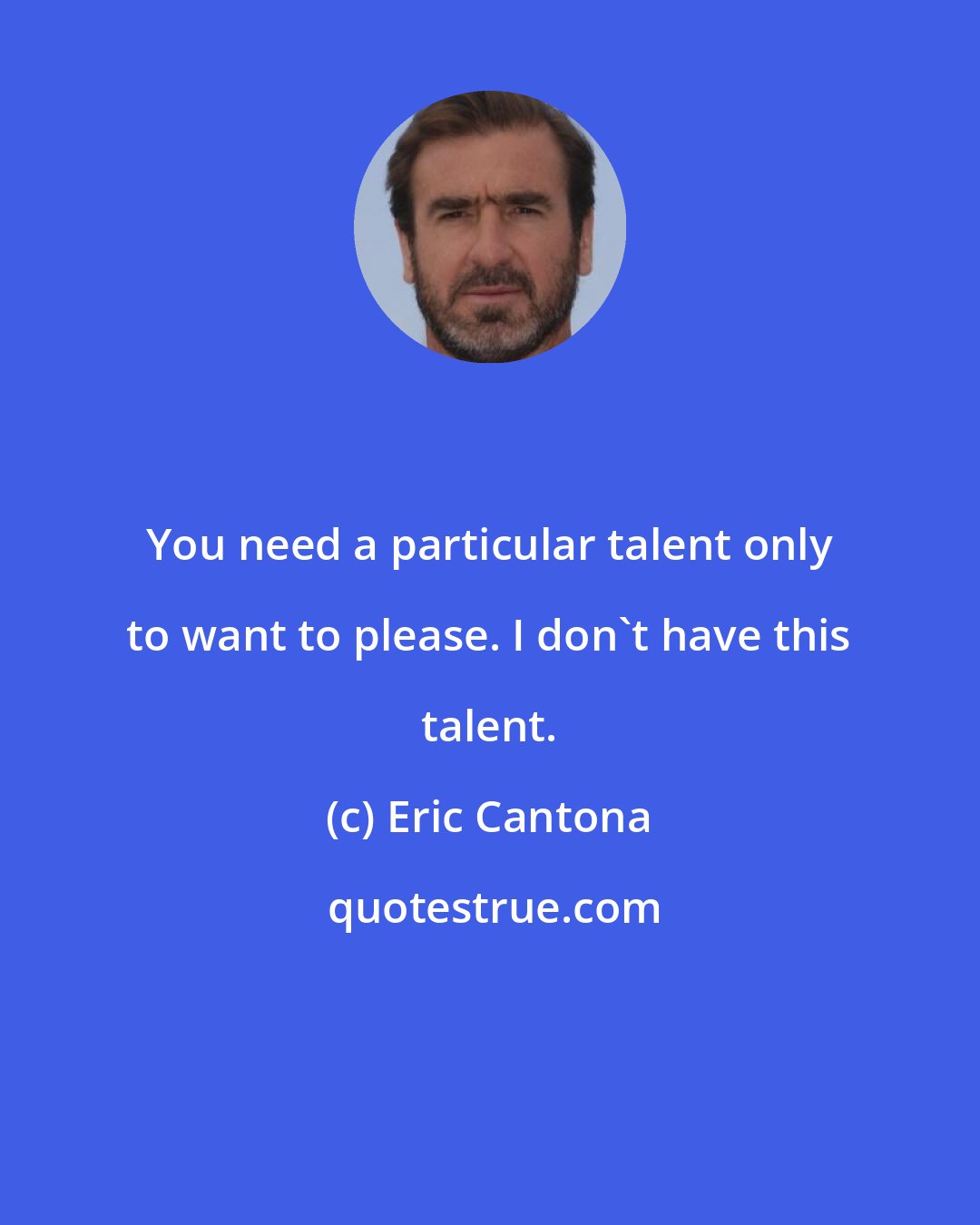 Eric Cantona: You need a particular talent only to want to please. I don't have this talent.