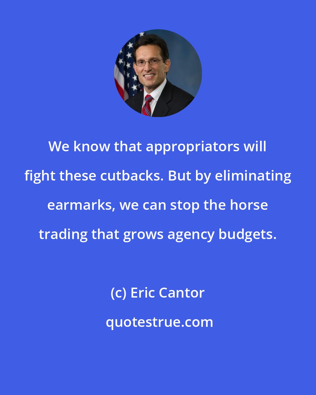 Eric Cantor: We know that appropriators will fight these cutbacks. But by eliminating earmarks, we can stop the horse trading that grows agency budgets.