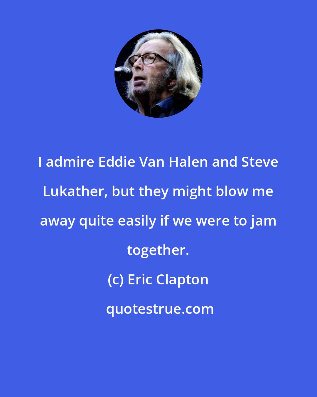 Eric Clapton: I admire Eddie Van Halen and Steve Lukather, but they might blow me away quite easily if we were to jam together.