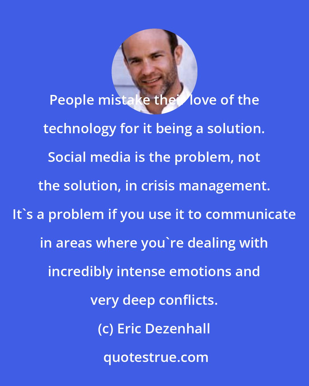 Eric Dezenhall: People mistake their love of the technology for it being a solution. Social media is the problem, not the solution, in crisis management. It's a problem if you use it to communicate in areas where you're dealing with incredibly intense emotions and very deep conflicts.