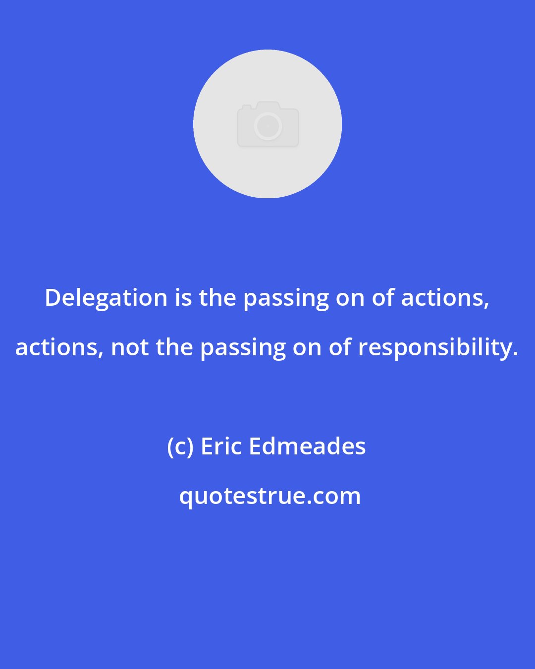 Eric Edmeades: Delegation is the passing on of actions, actions, not the passing on of responsibility.