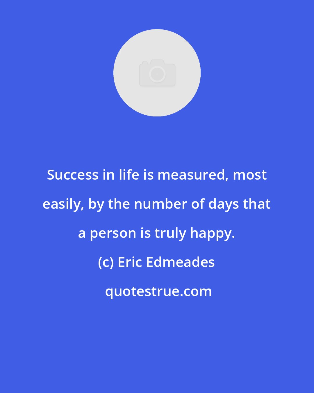 Eric Edmeades: Success in life is measured, most easily, by the number of days that a person is truly happy.