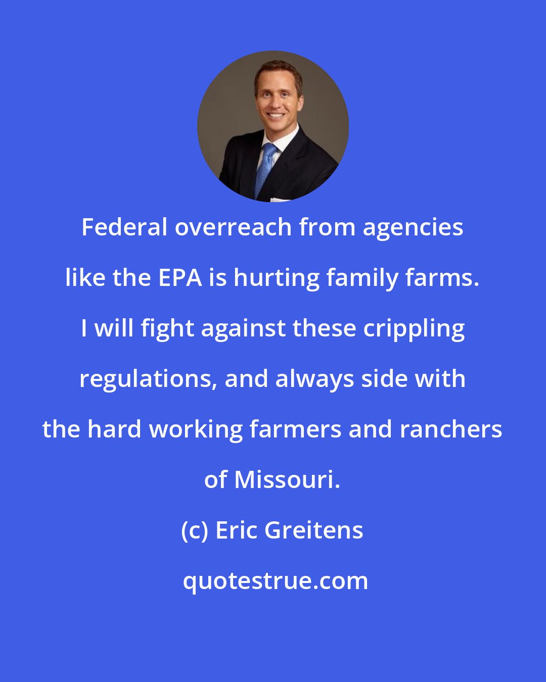 Eric Greitens: Federal overreach from agencies like the EPA is hurting family farms. I will fight against these crippling regulations, and always side with the hard working farmers and ranchers of Missouri.