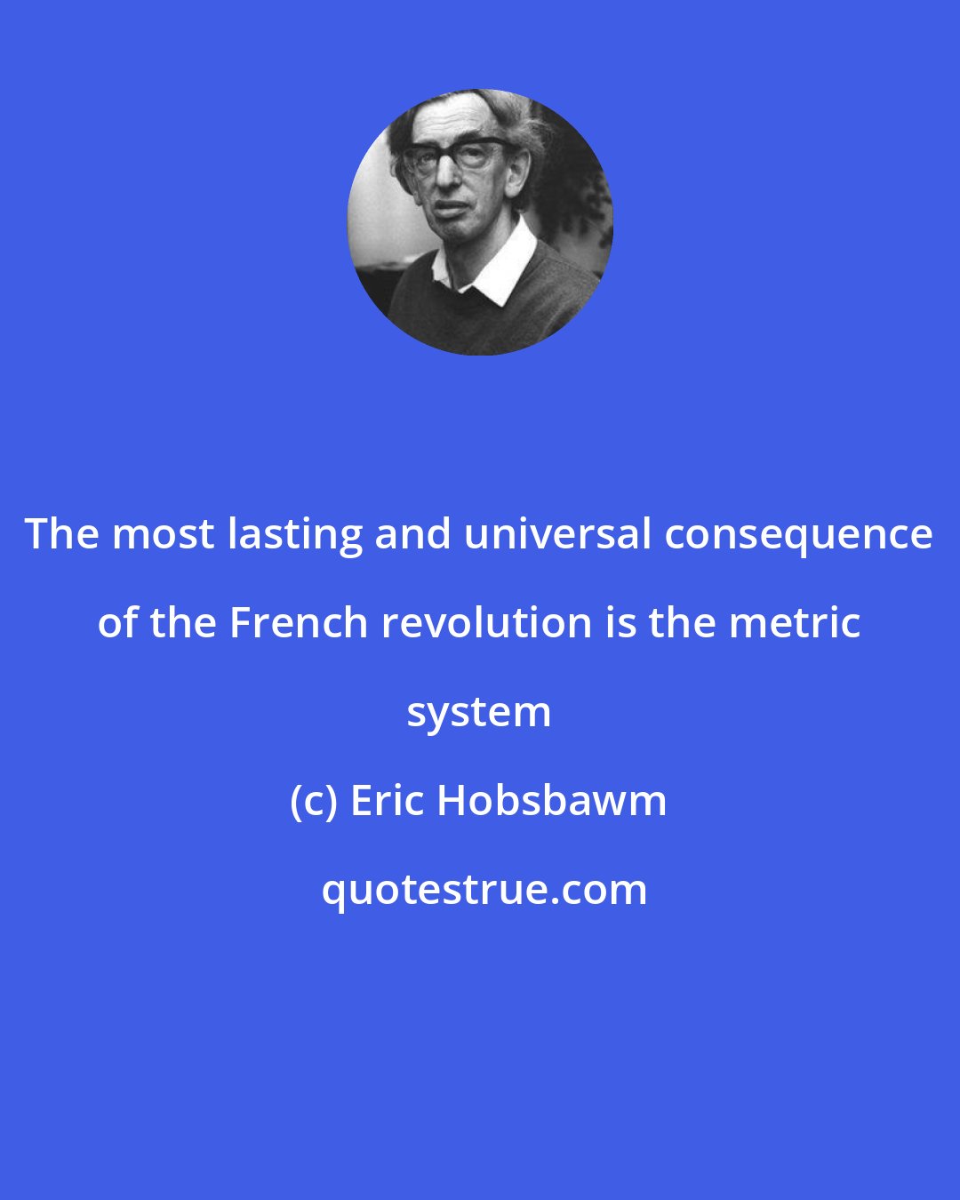 Eric Hobsbawm: The most lasting and universal consequence of the French revolution is the metric system