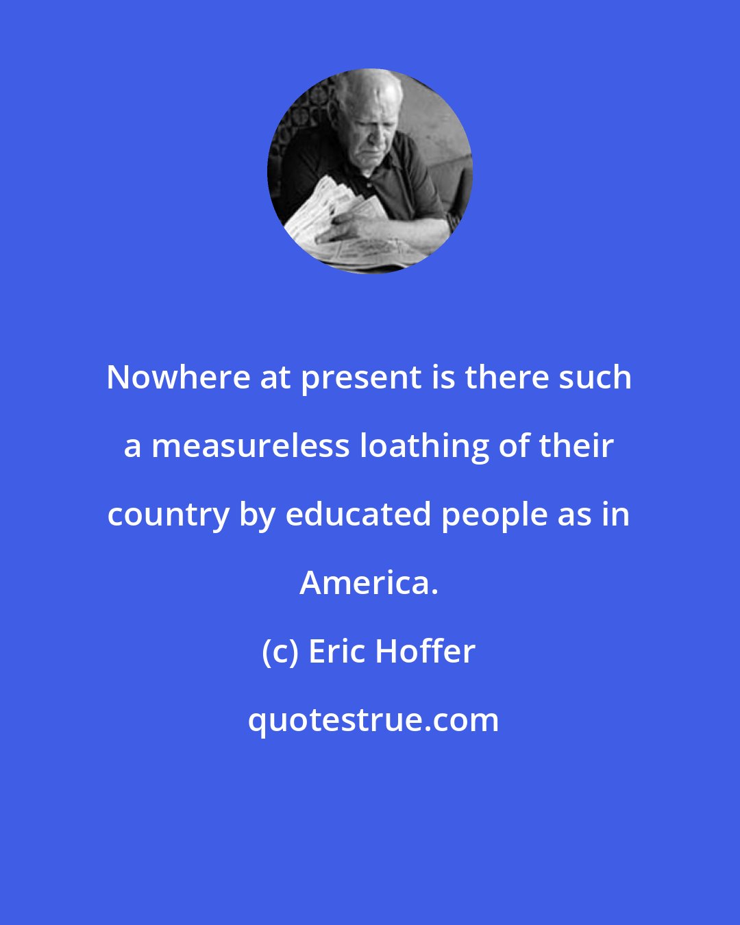 Eric Hoffer: Nowhere at present is there such a measureless loathing of their country by educated people as in America.