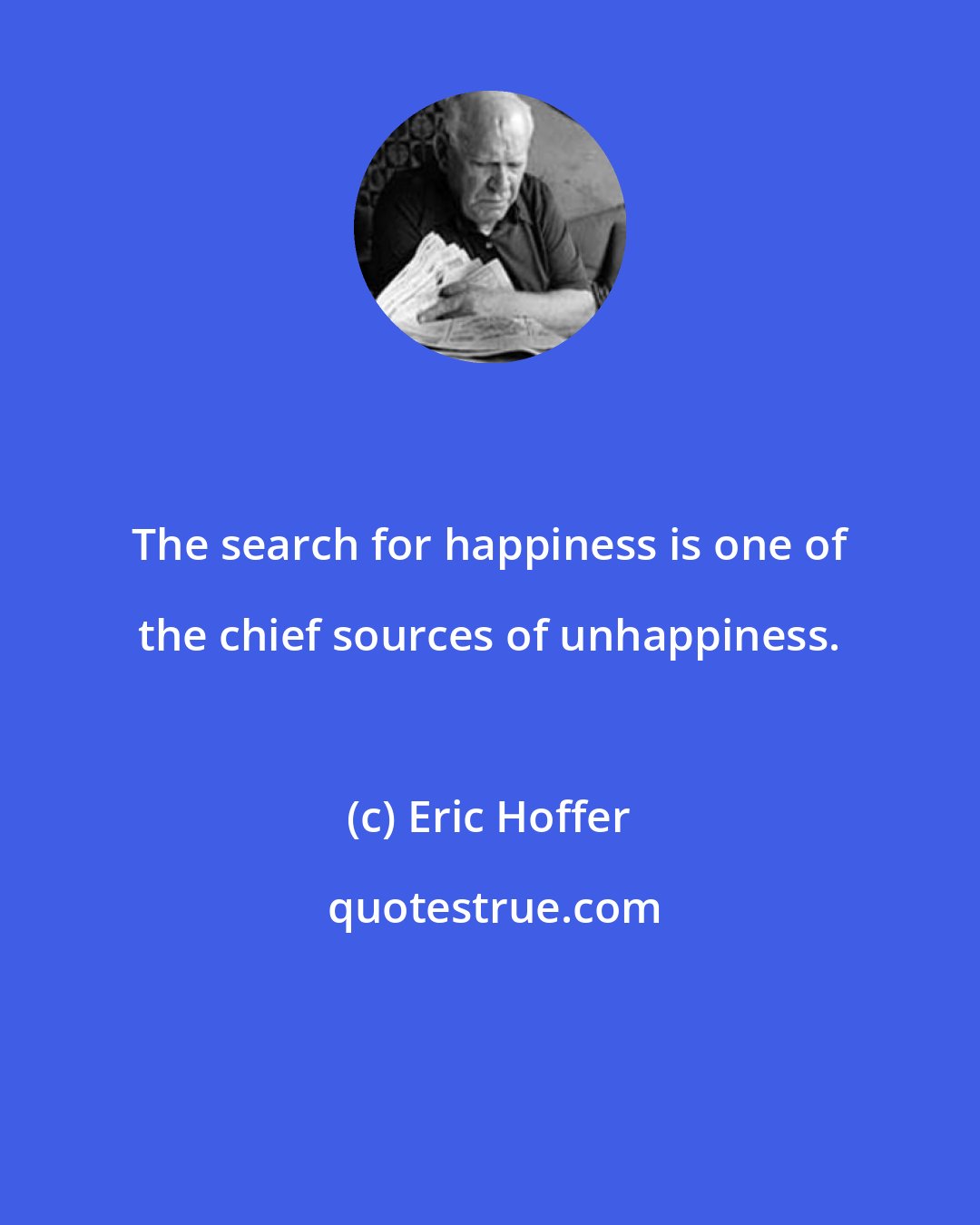 Eric Hoffer: The search for happiness is one of the chief sources of unhappiness.