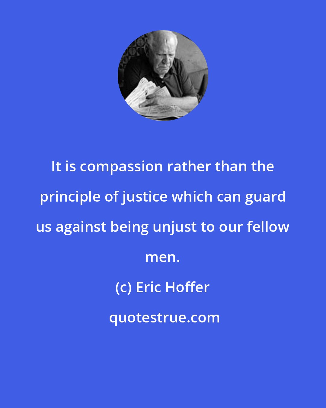 Eric Hoffer: It is compassion rather than the principle of justice which can guard us against being unjust to our fellow men.