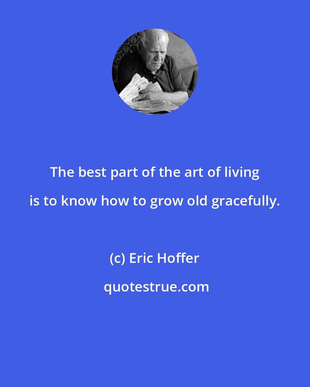 Eric Hoffer: The best part of the art of living is to know how to grow old gracefully.