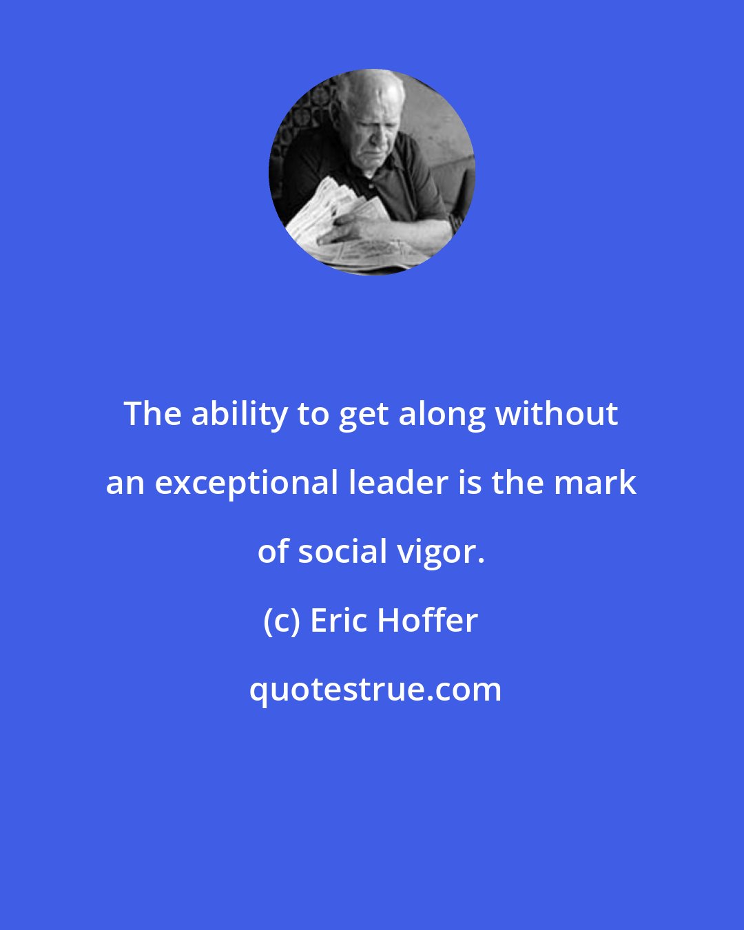 Eric Hoffer: The ability to get along without an exceptional leader is the mark of social vigor.