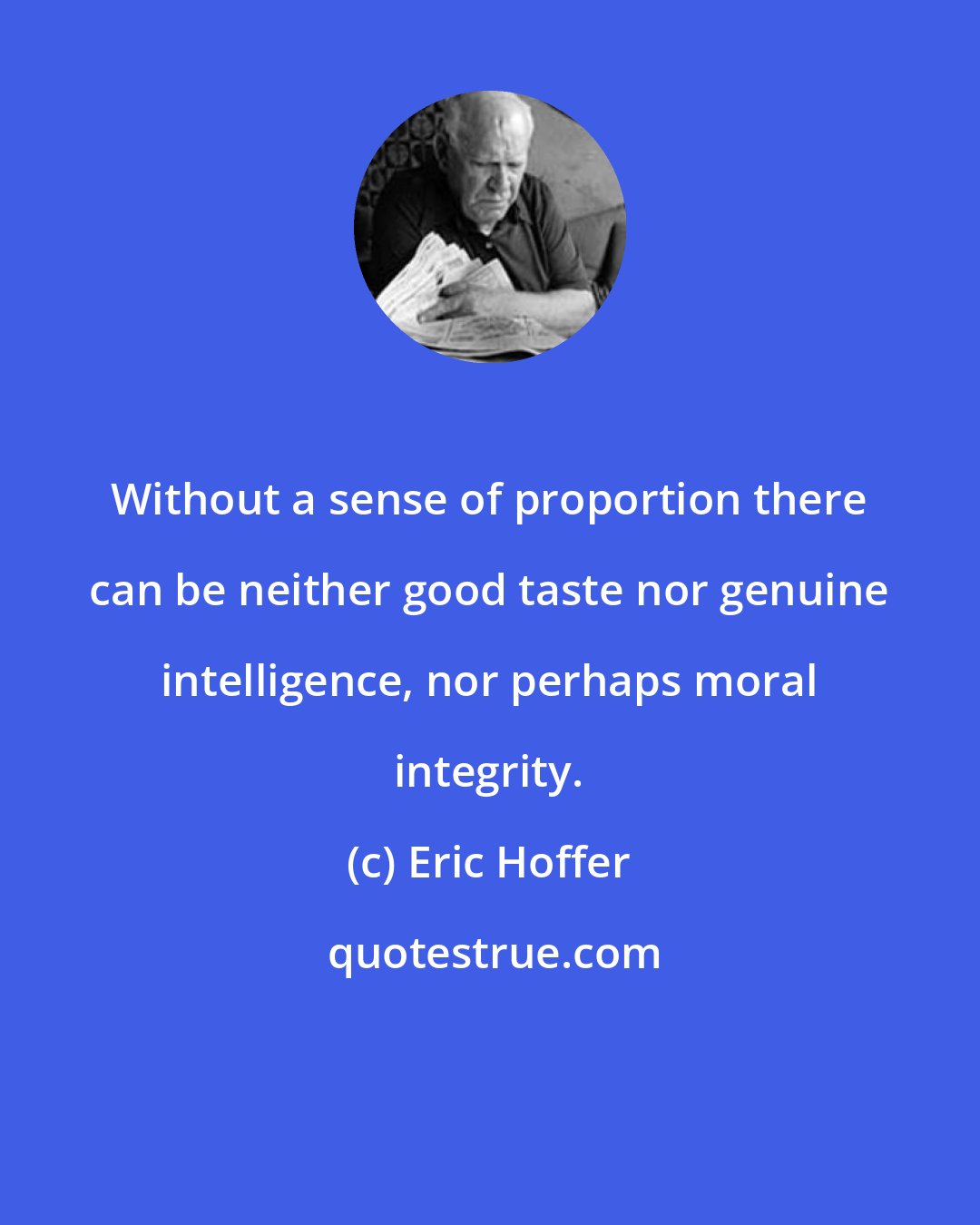 Eric Hoffer: Without a sense of proportion there can be neither good taste nor genuine intelligence, nor perhaps moral integrity.