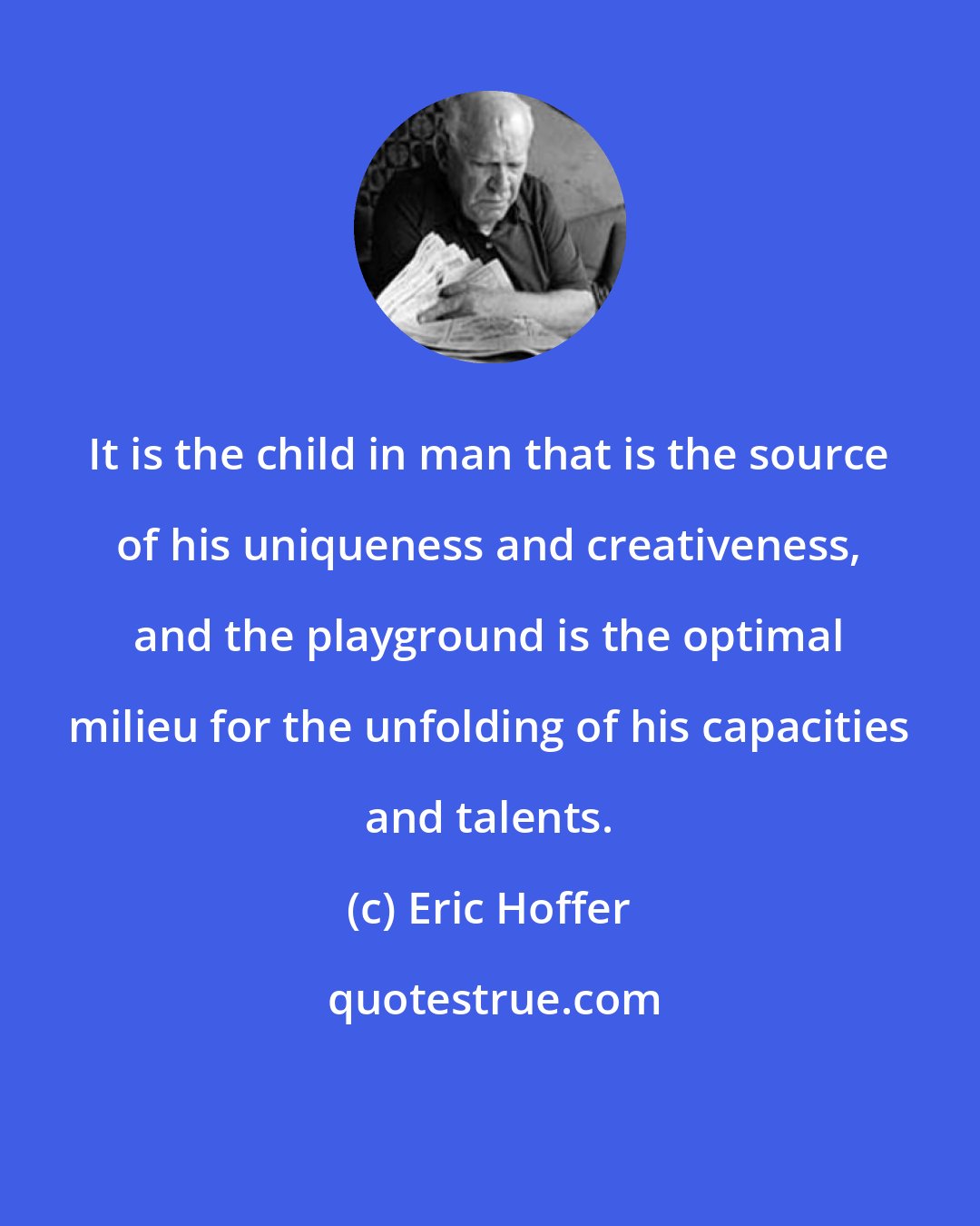 Eric Hoffer: It is the child in man that is the source of his uniqueness and creativeness, and the playground is the optimal milieu for the unfolding of his capacities and talents.