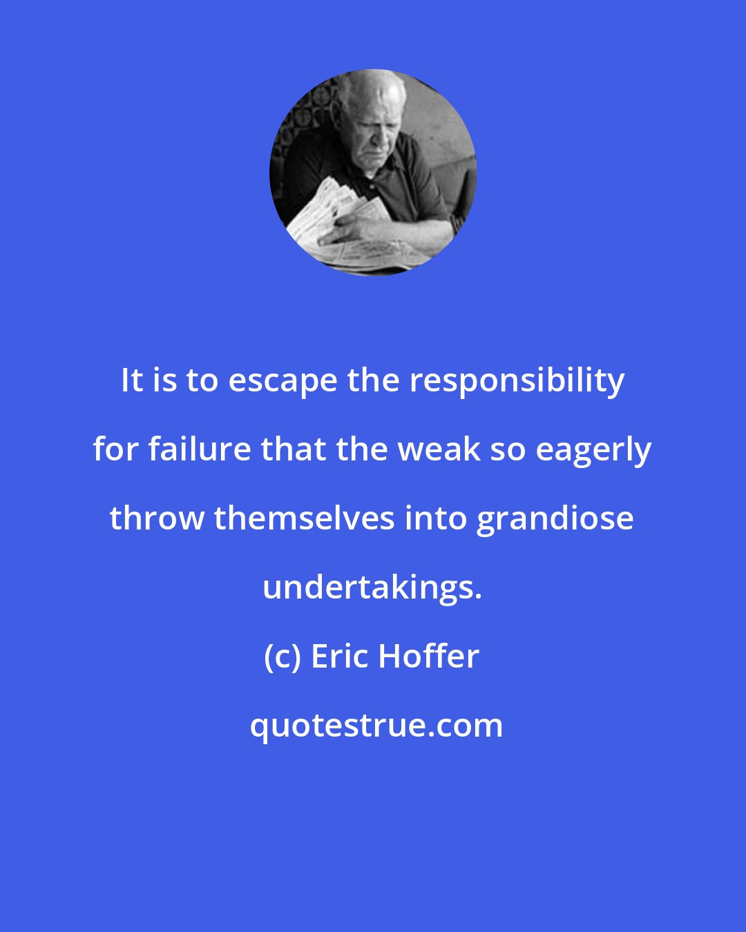 Eric Hoffer: It is to escape the responsibility for failure that the weak so eagerly throw themselves into grandiose undertakings.