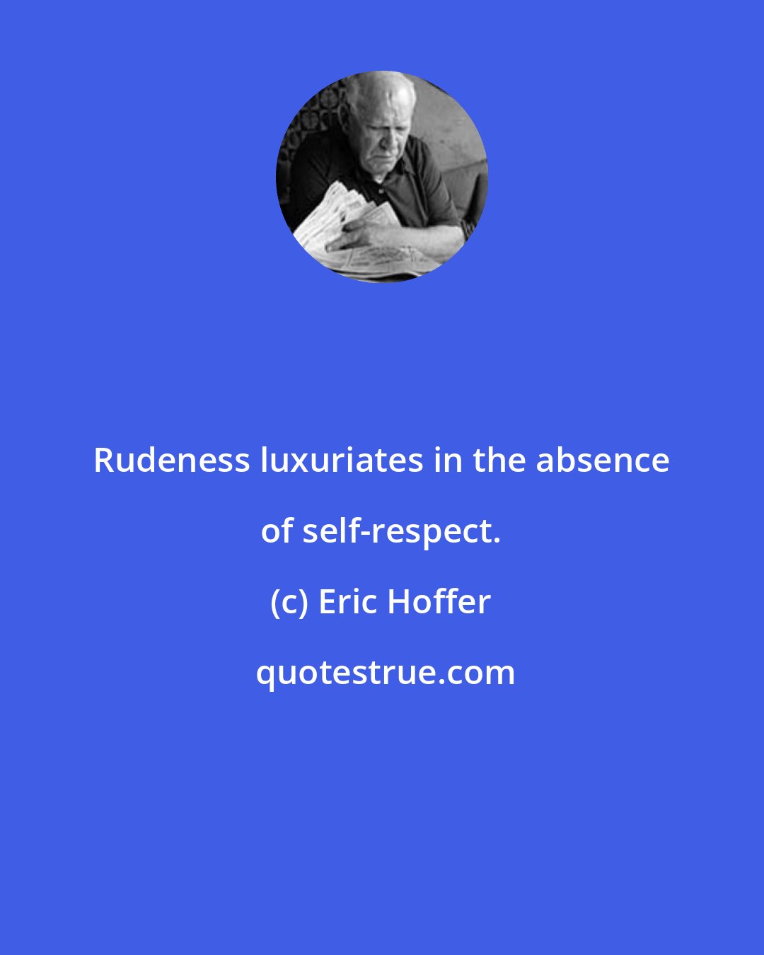 Eric Hoffer: Rudeness luxuriates in the absence of self-respect.