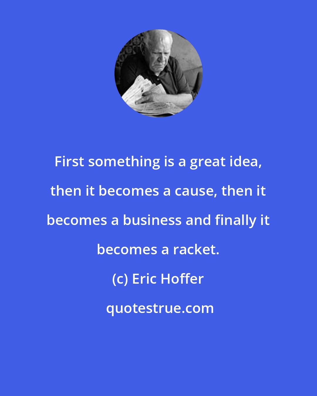 Eric Hoffer: First something is a great idea, then it becomes a cause, then it becomes a business and finally it becomes a racket.