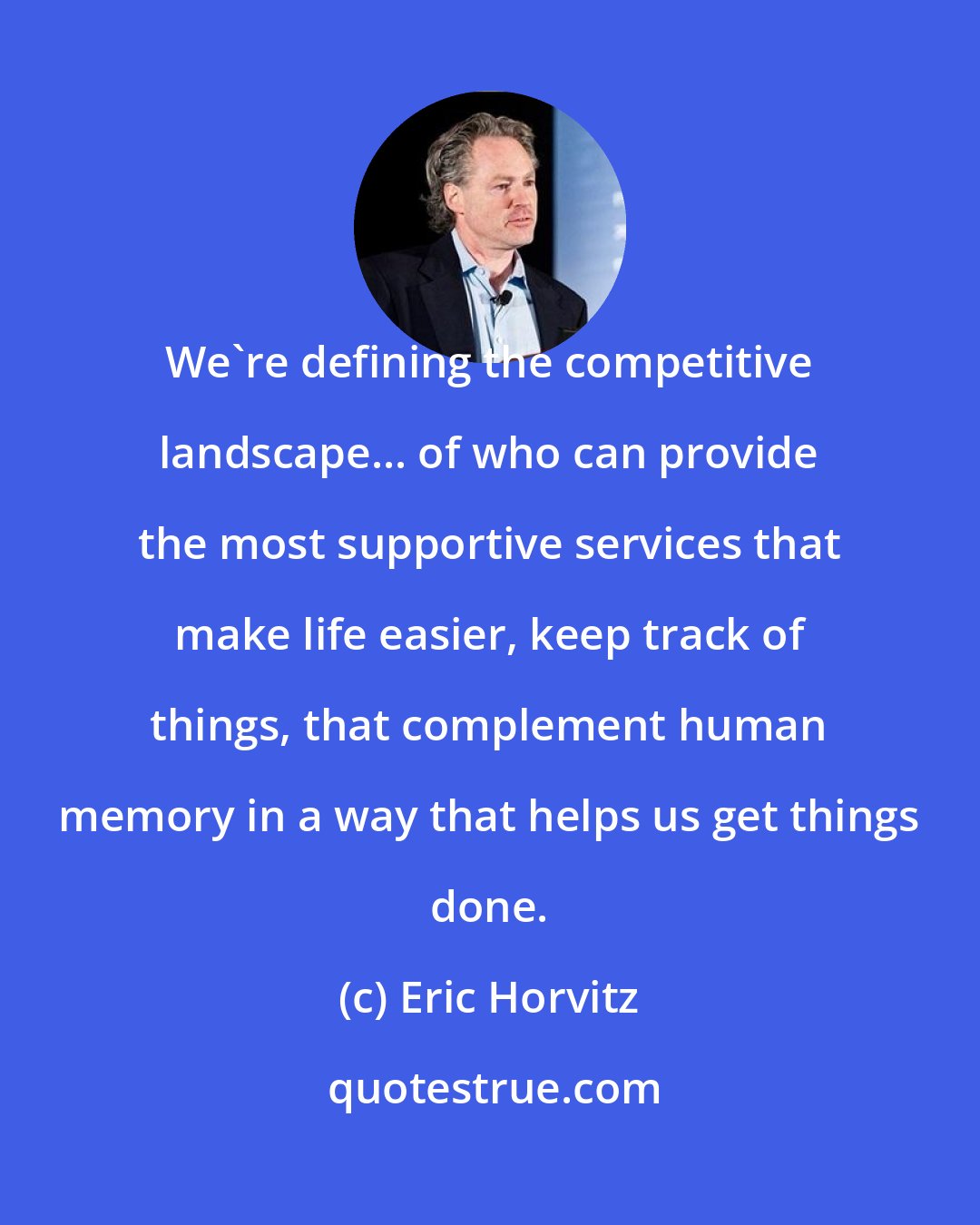 Eric Horvitz: We're defining the competitive landscape... of who can provide the most supportive services that make life easier, keep track of things, that complement human memory in a way that helps us get things done.