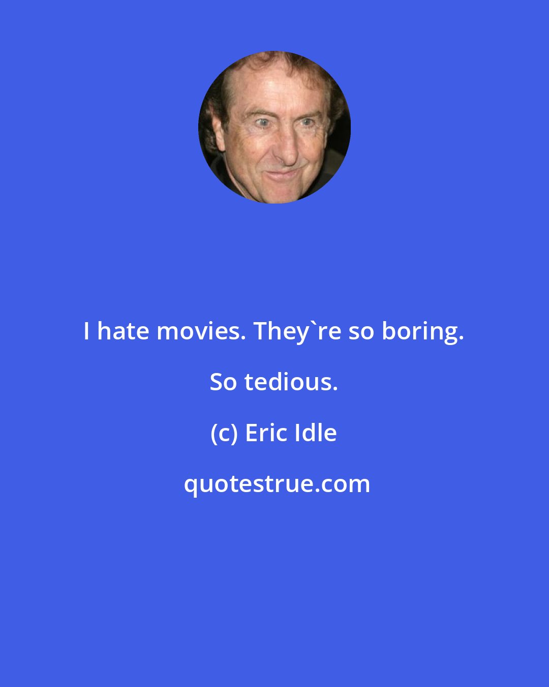 Eric Idle: I hate movies. They're so boring. So tedious.