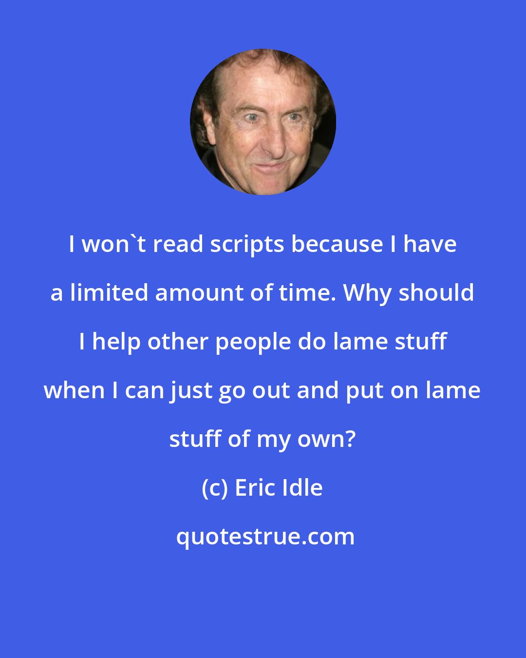 Eric Idle: I won't read scripts because I have a limited amount of time. Why should I help other people do lame stuff when I can just go out and put on lame stuff of my own?