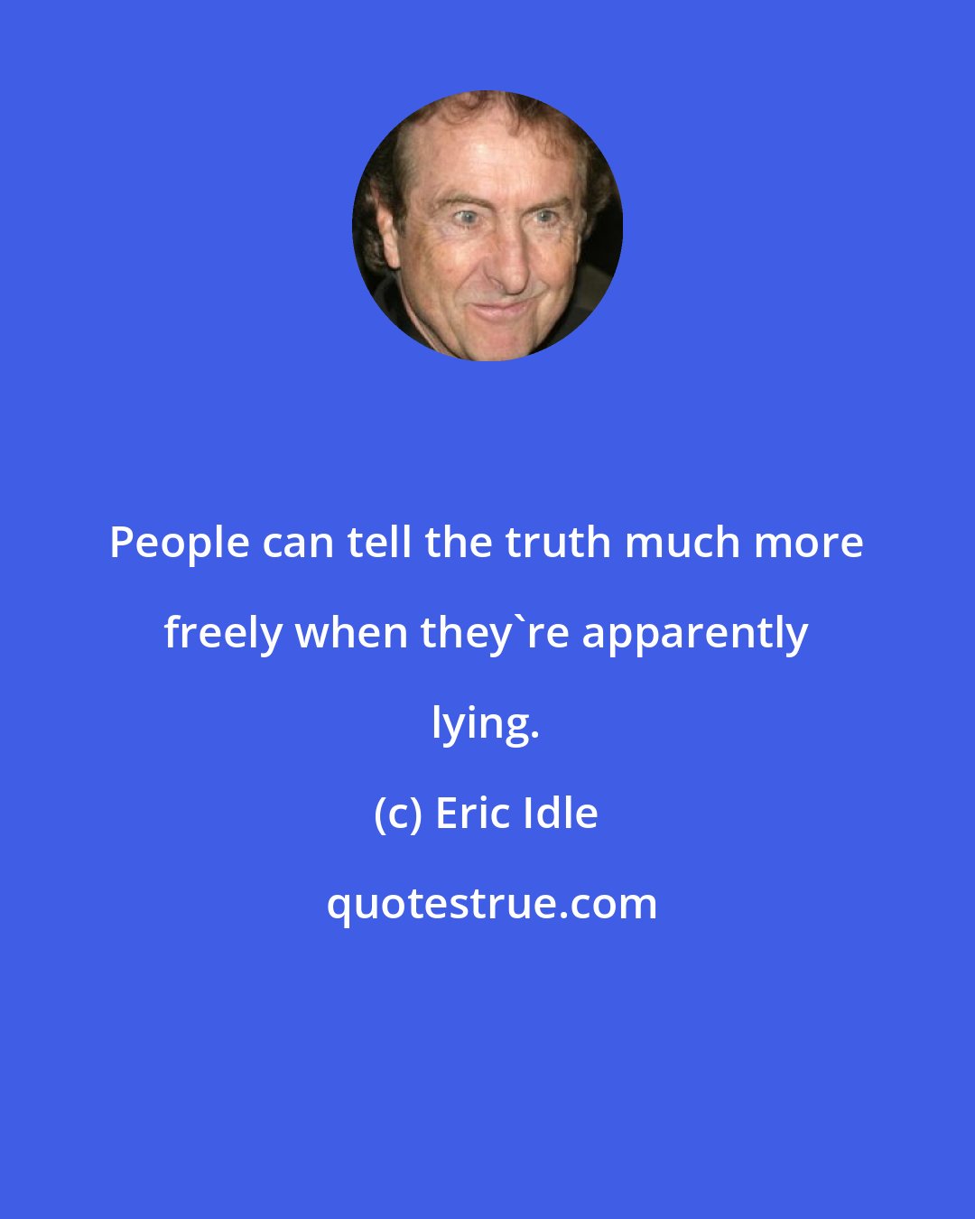 Eric Idle: People can tell the truth much more freely when they're apparently lying.