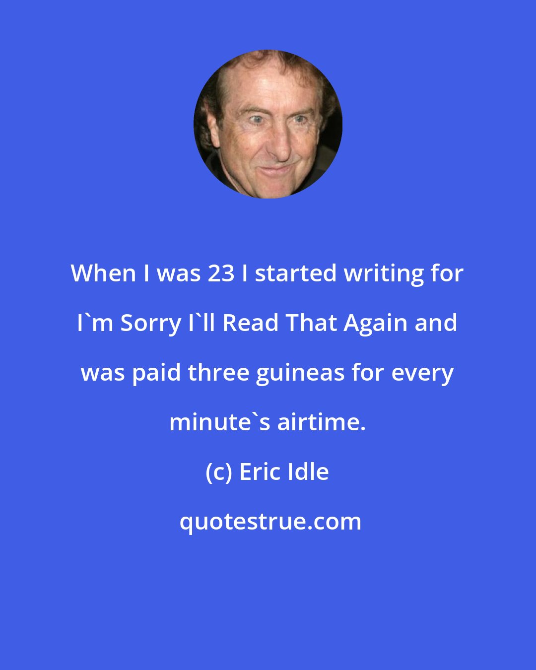 Eric Idle: When I was 23 I started writing for I'm Sorry I'll Read That Again and was paid three guineas for every minute's airtime.