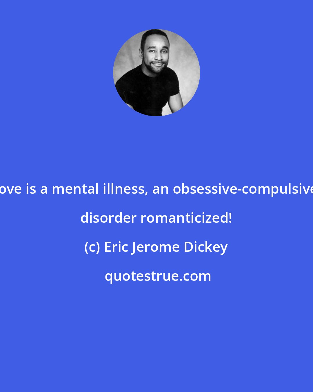 Eric Jerome Dickey: love is a mental illness, an obsessive-compulsive disorder romanticized!