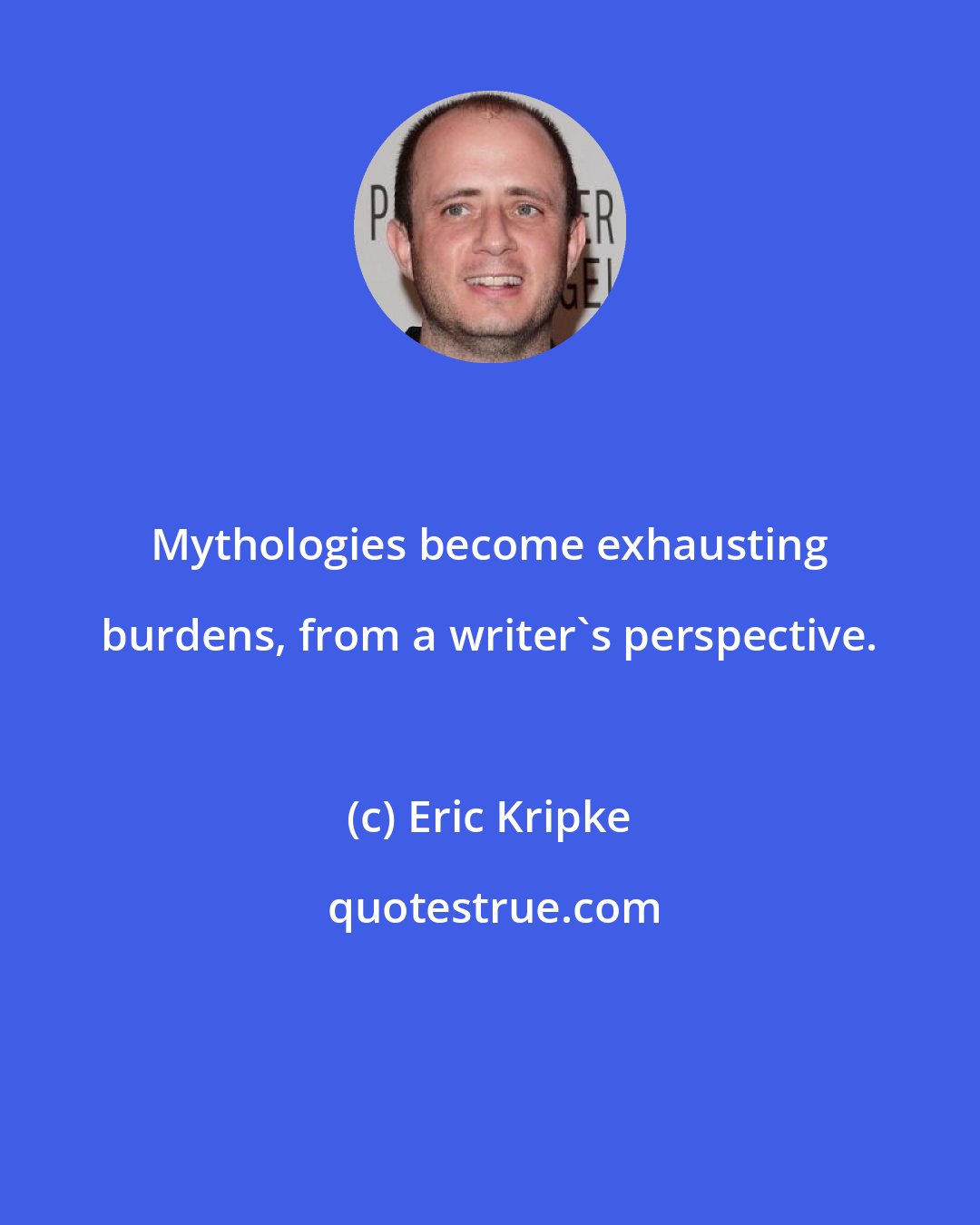 Eric Kripke: Mythologies become exhausting burdens, from a writer's perspective.