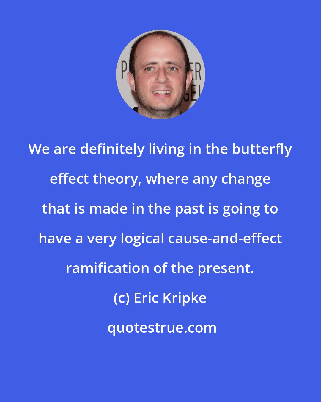 Eric Kripke: We are definitely living in the butterfly effect theory, where any change that is made in the past is going to have a very logical cause-and-effect ramification of the present.