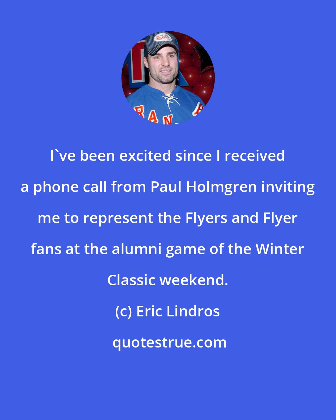 Eric Lindros: I've been excited since I received a phone call from Paul Holmgren inviting me to represent the Flyers and Flyer fans at the alumni game of the Winter Classic weekend.