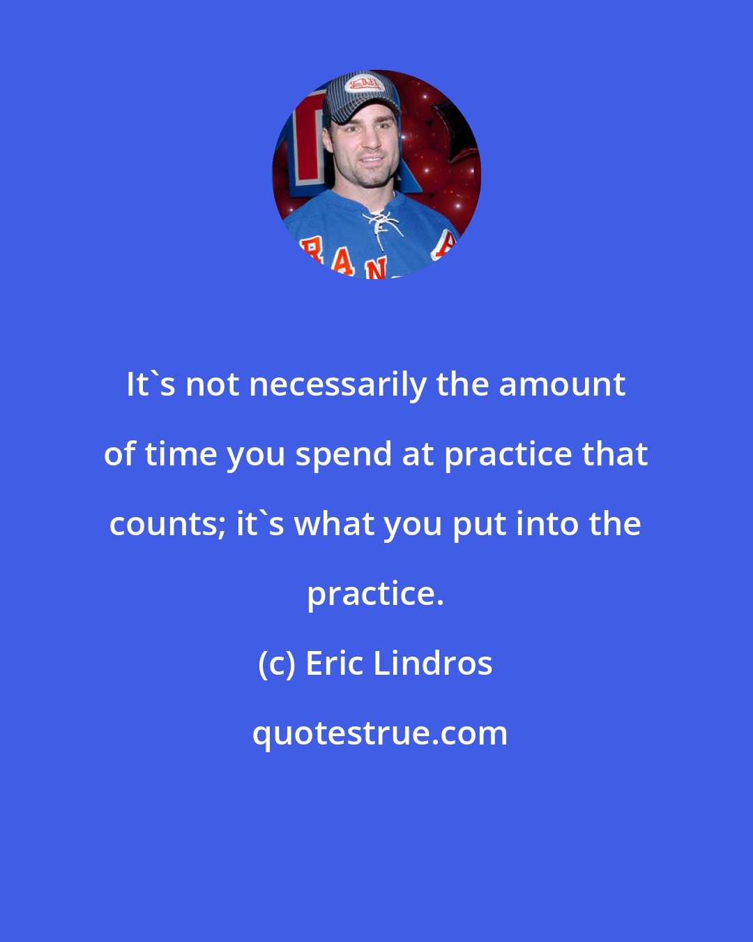 Eric Lindros: It's not necessarily the amount of time you spend at practice that counts; it's what you put into the practice.