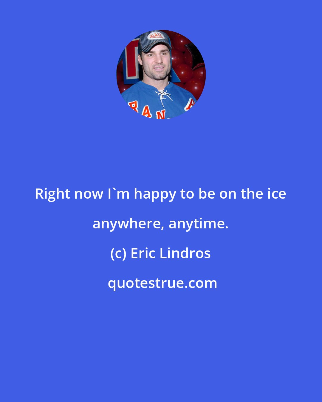 Eric Lindros: Right now I'm happy to be on the ice anywhere, anytime.