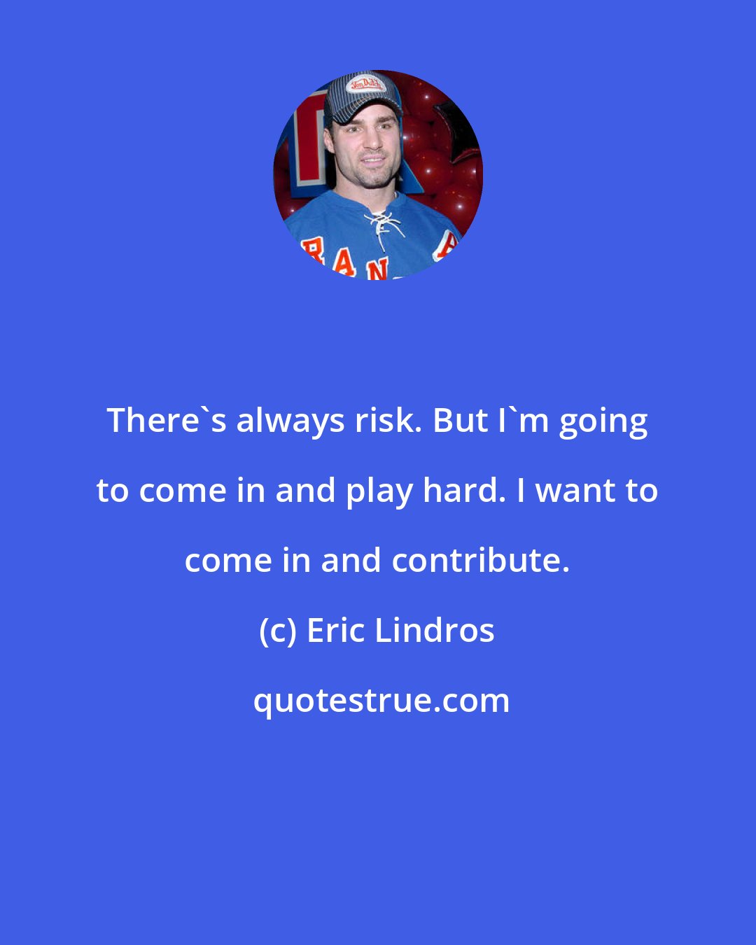 Eric Lindros: There's always risk. But I'm going to come in and play hard. I want to come in and contribute.